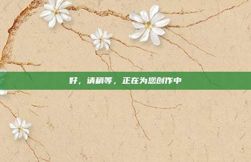 好,请稍等,正在为您创作中