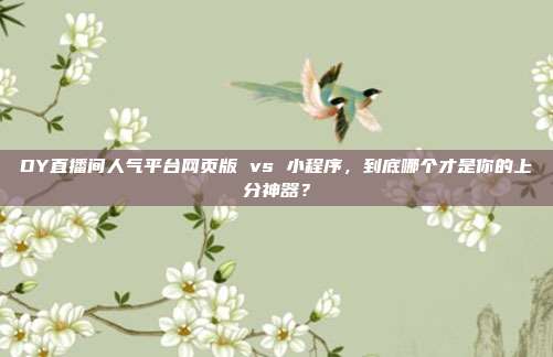 DY直播间人气平台网页版 vs 小程序,到底哪个才是你的上分神器?