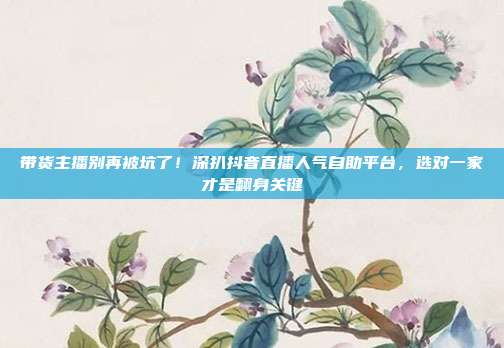 带货主播别再被坑了!深扒抖音直播人气自助平台,选对一家才是翻身关键