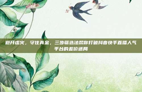 避开虚火,守住真金,三步筛选法帮你打破抖音快手直播人气平台的差价迷局