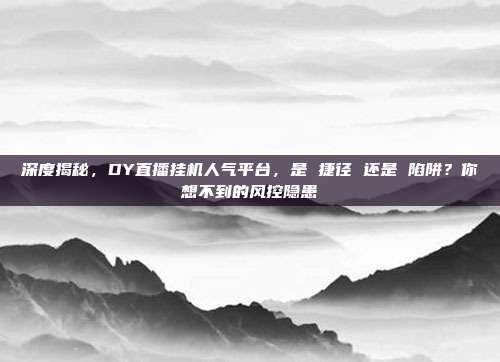 深度揭秘,DY直播挂机人气平台,是 捷径 还是 陷阱?你想不到的风控隐患