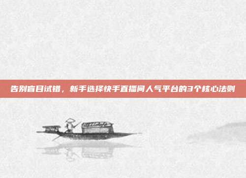 告别盲目试错，新手选择快手直播间人气平台的3个核心法则
