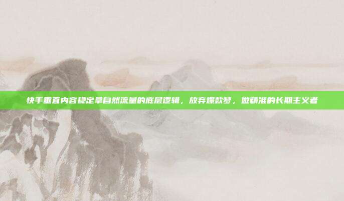 快手垂直内容稳定拿自然流量的底层逻辑,放弃爆款梦,做精准的长期主义者