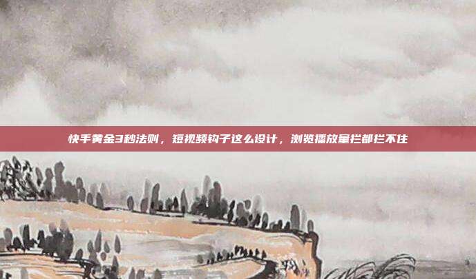 快手黄金3秒法则,短视频钩子这么设计,浏览播放量拦都拦不住