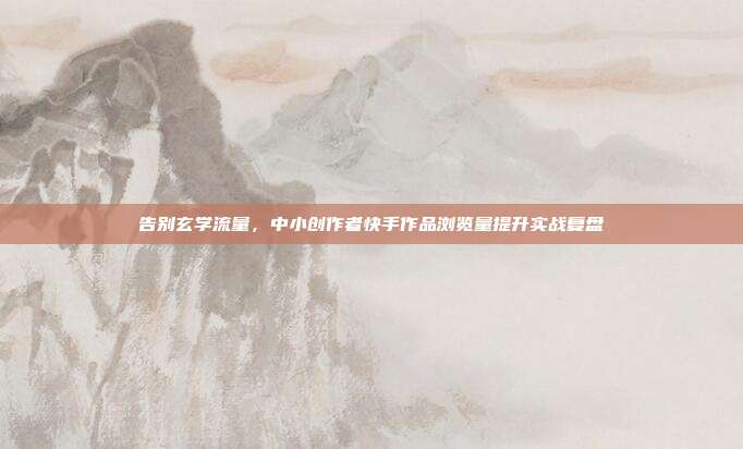 告别玄学流量,中小创作者快手作品浏览量提升实战复盘
