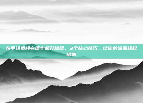 快手短视频完播率飙升秘籍,3个核心技巧,让你的流量轻松破圈