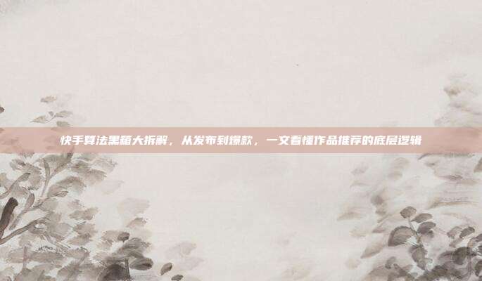 快手算法黑箱大拆解,从发布到爆款,一文看懂作品推荐的底层逻辑