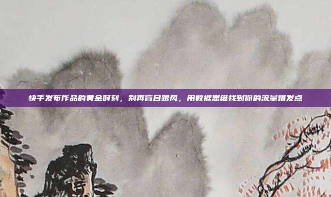快手发布作品的黄金时刻,别再盲目跟风,用数据思维找到你的流量爆发点