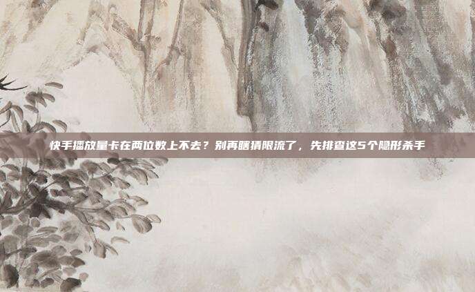 快手播放量卡在两位数上不去？别再瞎猜限流了，先排查这5个隐形杀手