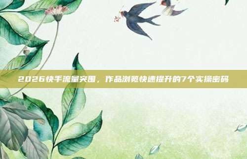 2026快手流量突围,作品浏览快速提升的7个实操密码