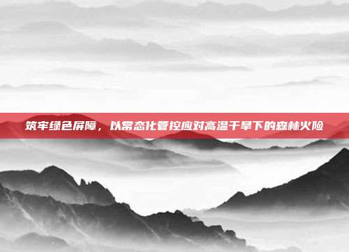 筑牢绿色屏障，以常态化管控应对高温干旱下的森林火险