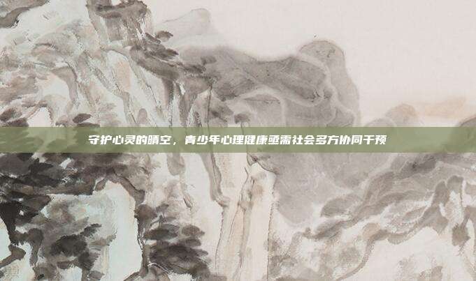 守护心灵的晴空,青少年心理健康亟需社会多方协同干预
