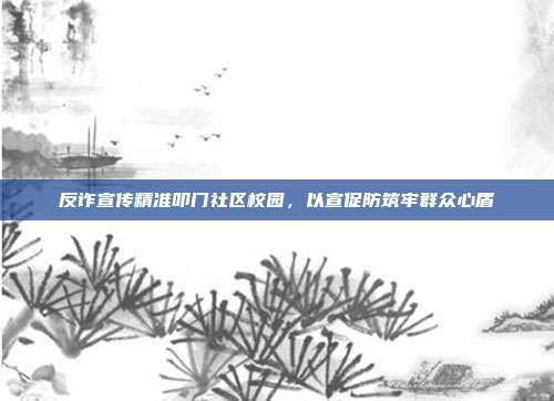 反诈宣传精准叩门社区校园，以宣促防筑牢群众心盾