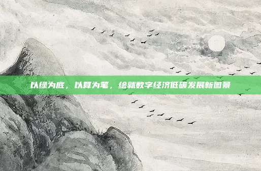 以绿为底，以算为笔，绘就数字经济低碳发展新图景