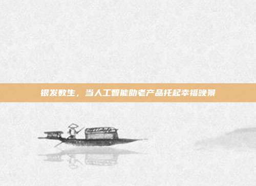 银发数生，当人工智能助老产品托起幸福晚景