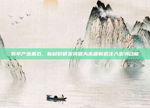 筑牢产业基石,新材料研发突破为高端制造注入澎湃动能