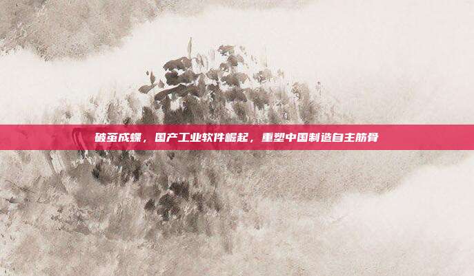破茧成蝶,国产工业软件崛起,重塑中国制造自主筋骨