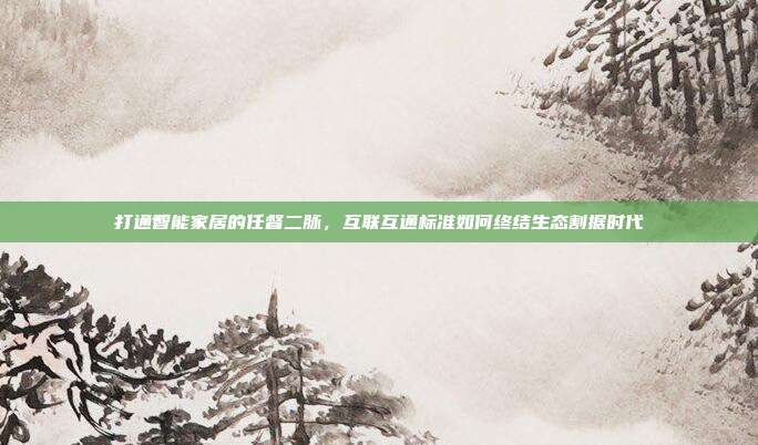 打通智能家居的任督二脉,互联互通标准如何终结生态割据时代