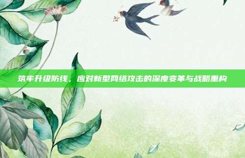 筑牢升级防线,应对新型网络攻击的深度变革与战略重构