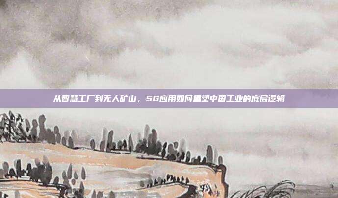 从智慧工厂到无人矿山,5G应用如何重塑中国工业的底层逻辑