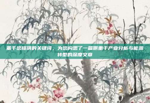 基于您提供的关键词，为您构思了一篇侧重于产业分析与能源转型的深度文章