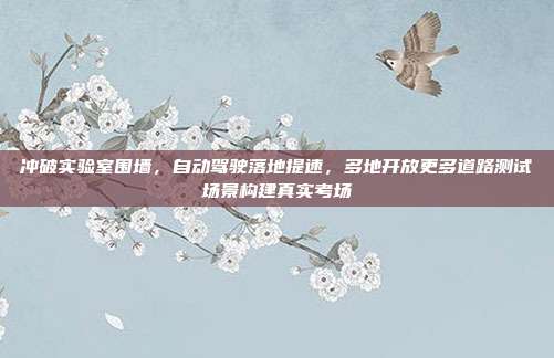 冲破实验室围墙,自动驾驶落地提速,多地开放更多道路测试场景构建真实考场