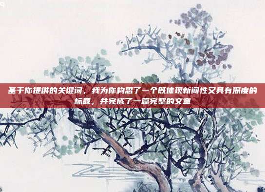 基于你提供的关键词,我为你构思了一个既体现新闻性又具有深度的标题,并完成了一篇完整的文章
