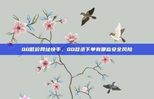 QQ低价网址快手,QQ登录下单有哪些安全风险