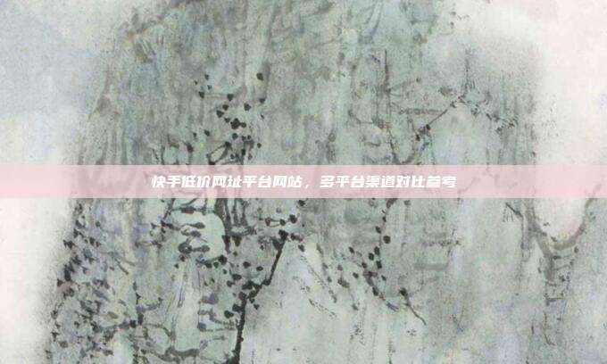 快手低价网址平台网站,多平台渠道对比参考