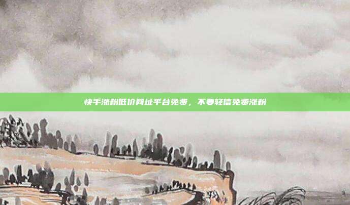 快手涨粉低价网址平台免费，不要轻信免费涨粉