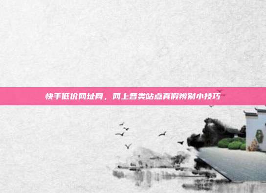 快手低价网址网，网上各类站点真假辨别小技巧