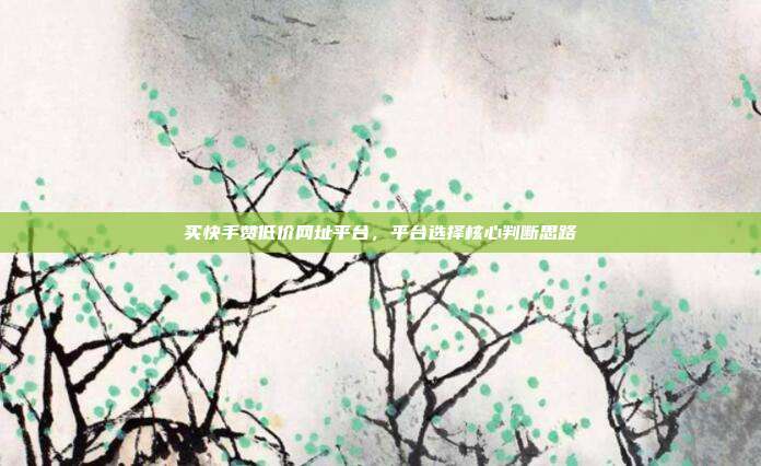 买快手赞低价网址平台,平台选择核心判断思路