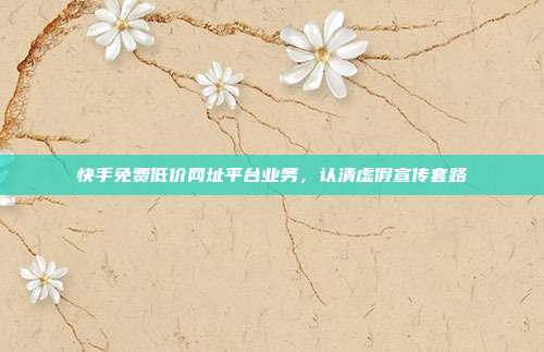 快手免费低价网址平台业务，认清虚假宣传套路
