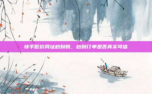 快手低价网址秒到账,秒到订单是否真实可信