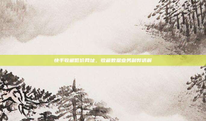 快手收藏低价网址，收藏数据业务利弊讲解