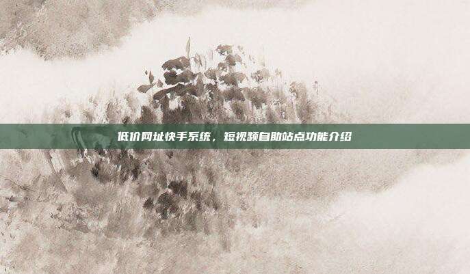 低价网址快手系统,短视频自助站点功能介绍