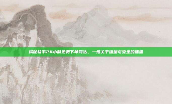 揭秘快手24小时免费下单网站,一场关于流量与安全的迷思