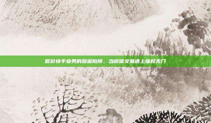 低价快手业务的甜蜜陷阱,当微信交易遇上维权无门