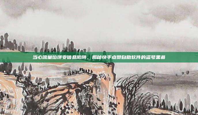 当心流量馅饼变信息陷阱，揭秘快手点赞自助软件的盗号黑幕