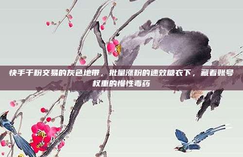 快手千粉交易的灰色地带,批量涨粉的速效糖衣下,藏着账号权重的慢性毒药