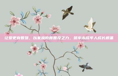 让爱更有智慧,以家庭教育普及之力,筑牢未成年人成长根基