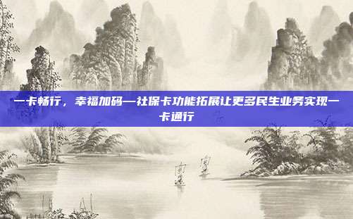 一卡畅行,幸福加码—社保卡功能拓展让更多民生业务实现一卡通行