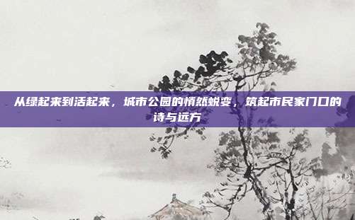 从绿起来到活起来，城市公园的悄然蜕变，筑起市民家门口的诗与远方