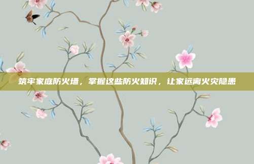 筑牢家庭防火墙,掌握这些防火知识,让家远离火灾隐患