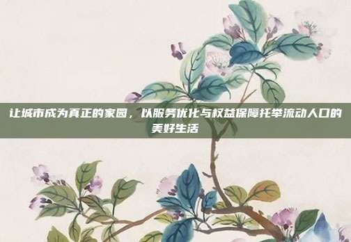 让城市成为真正的家园,以服务优化与权益保障托举流动人口的美好生活