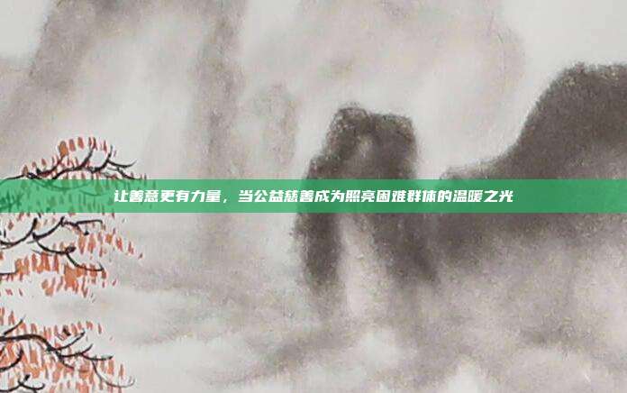 让善意更有力量,当公益慈善成为照亮困难群体的温暖之光