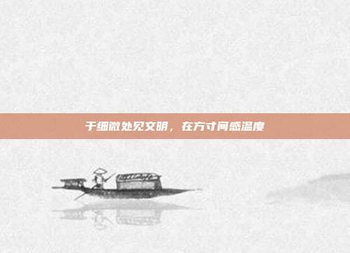 于细微处见文明,在方寸间感温度
