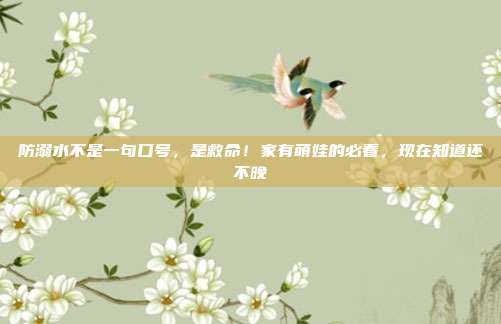 防溺水不是一句口号，是救命！家有萌娃的必看，现在知道还不晚