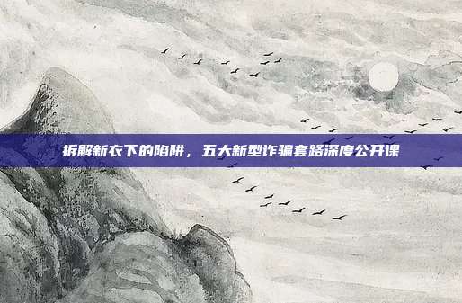 拆解新衣下的陷阱,五大新型诈骗套路深度公开课
