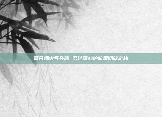 夏日烟火气升腾 多地暖心护航暑期旅游热